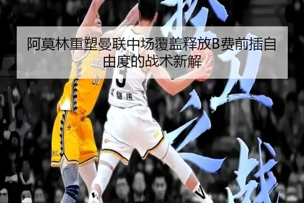 阿莫林重塑曼联中场覆盖释放B费前插自由度的战术新解