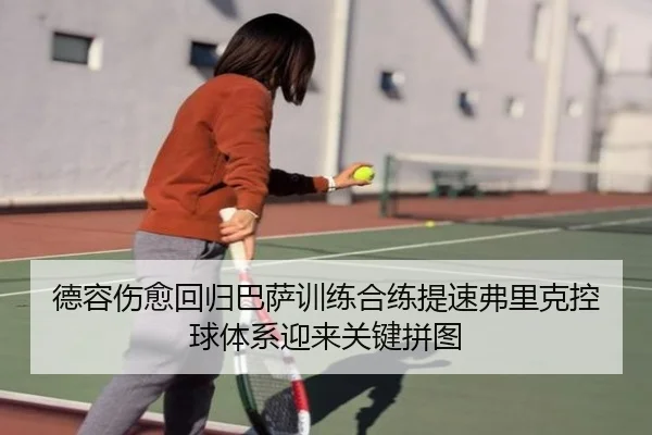 德容伤愈回归巴萨训练合练提速弗里克控球体系迎来关键拼图