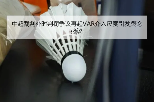 中超裁判补时判罚争议再起VAR介入尺度引发舆论热议